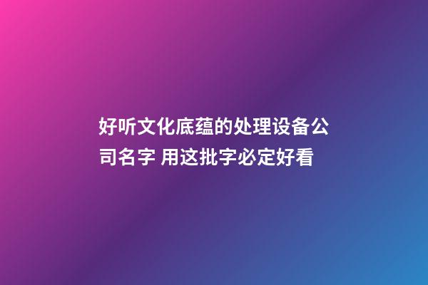 好听文化底蕴的处理设备公司名字 用这批字必定好看-第1张-公司起名-玄机派